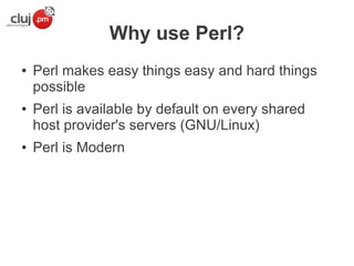 Why use Perl?
●

●

●

Perl makes easy things easy and hard things
possible
Perl is available by default on every shared
host provider's servers (GNU/Linux)
Perl is Modern

 