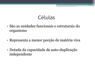 Células
• São as unidades funcionais e estruturais do
  organismo

• Representa a menor porção de matéria viva

• Dotada da capacidade de auto-duplicação
  independente
 
