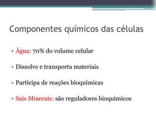 Componentes químicos das células

• Água: 70% do volume celular

• Dissolve e transporta materiais

• Participa de reações bioquímicas

• Sais Minerais: são reguladores bioquímicos
 