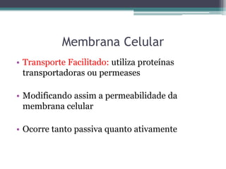 Membrana Celular
• Transporte Facilitado: utiliza proteínas
  transportadoras ou permeases

• Modificando assim a permeabilidade da
  membrana celular

• Ocorre tanto passiva quanto ativamente
 