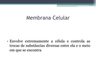 Membrana Celular



• Envolve extremamente a célula e controla as
  trocas de substâncias diversas entre ela e o meio
  em que se encontra
 