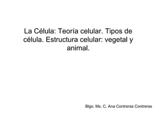 La Célula: Teoría celular. Tipos de
célula. Estructura celular: vegetal y
animal.
Blgo. Ms. C. Ana Contreras Contreras
 