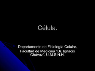 Célula.Célula.
Departamento de Fisiología Celular.Departamento de Fisiología Celular.
Facultad de Medicina “Dr. IgnacioFacultad de Medicina “Dr. Ignacio
Chávez”. U.M.S.N.H.Chávez”. U.M.S.N.H.
 
