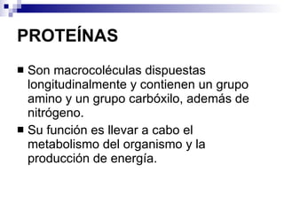 PROTEÍNAS Son macrocoléculas dispuestas longitudinalmente y contienen un grupo amino y un grupo carbóxilo, además de nitrógeno.  Su función es  llevar a cabo el  metabolismo  del organismo y la producción de energía. 