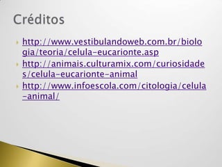  http://www.vestibulandoweb.com.br/biolo
gia/teoria/celula-eucarionte.asp
 http://animais.culturamix.com/curiosidade
s/celula-eucarionte-animal
 http://www.infoescola.com/citologia/celula
-animal/
 