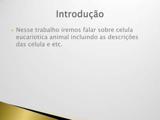  Nesse trabalho iremos falar sobre celula
eucariotica animal incluindo as descrições
das celula e etc.
 