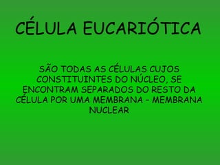 CÉLULA EUCARIÓTICA

    SÃO TODAS AS CÉLULAS CUJOS
    CONSTITUINTES DO NÚCLEO, SE
 ENCONTRAM SEPARADOS DO RESTO DA
CÉLULA POR UMA MEMBRANA – MEMBRANA
              NUCLEAR
 
