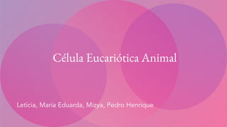 Célula Eucariótica Animal
Letícia, Maria Eduarda, Mizya, Pedro Henrique
 
