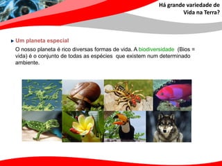 Há grande variedade de
                                                                 Vida na Terra?



Um planeta especial
O nosso planeta é rico diversas formas de vida. A biodiversidade (Bios =
vida) é o conjunto de todas as espécies que existem num determinado
ambiente.
 
