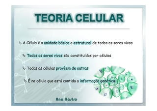  A Célula é a unidade básica e estrutural de todos os seres vivos

 Todos os seres vivos são constituídos por células
 Todas as células provêem de outras
 É na célula que está contida a informação genética

Ana Kastro

 