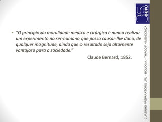 • “O princípio da moralidade médica e cirúrgica é nunca realizar
um experimento no ser-humano que possa causar-lhe dano, de
qualquer magnitude, ainda que o resultado seja altamente
vantajoso para a sociedade.”
Claude Bernard, 1852.
CURSINHOPREPARATÓRIOUFU–BIOLOGIA–THIAGOFNMENDONÇA
 