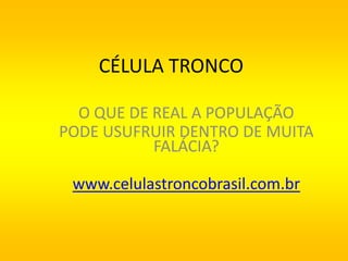 CÉLULA TRONCO

  O QUE DE REAL A POPULAÇÃO
PODE USUFRUIR DENTRO DE MUITA
           FALÁCIA?

 www.celulastroncobrasil.com.br
 
