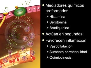  Mediadoresquímicos
 preformados
   Histamina

   Serotonina

   Bradiquinina

 Actúan   en segundos
 Favorecen     inflamación
   Vasodilatación

   Aumento   permeabilidad
   Quimiocinesis
 