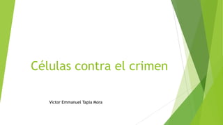 Células contra el crimen
Victor Emmanuel Tapia Mora
 