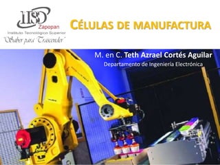 CÉLULAS DE MANUFACTURA
M. en C. Teth Azrael Cortés Aguilar
Departamento de Ingeniería Electrónica
 
