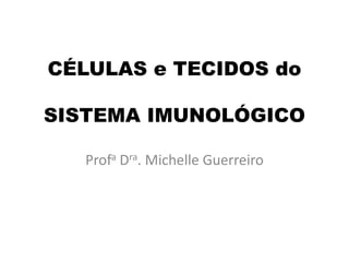 CÉLULAS e TECIDOS do

SISTEMA IMUNOLÓGICO

   Profa Dra. Michelle Guerreiro
 