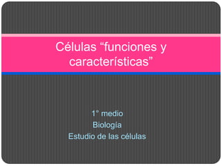 1° medio
Biología
Estudio de las células
Células “funciones y
características”
 