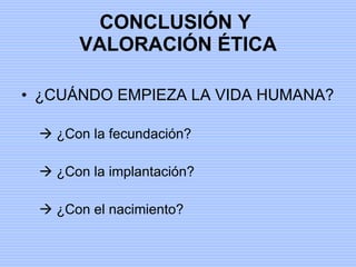 CONCLUSIÓN Y  VALORACIÓN ÉTICA ¿CUÁNDO EMPIEZA LA VIDA HUMANA?    ¿Con la fecundación?    ¿Con la implantación?    ¿Con el nacimiento? 