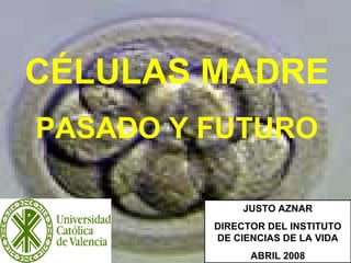 1
CÉLULAS MADRE
PASADO Y FUTURO
JUSTO AZNAR
DIRECTOR DEL INSTITUTO
DE CIENCIAS DE LA VIDA
ABRIL 2008
 