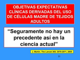 31
OBJETIVAS EXPECTATIVAS
CLÍNICAS DERIVADAS DEL USO
DE CÉLULAS MADRE DE TEJIDOS
ADULTOS
“Seguramente no hay un
precedente así en la
ciencia actual”
J. Martin. The Lancet 365; 2070-2071, 2005
 