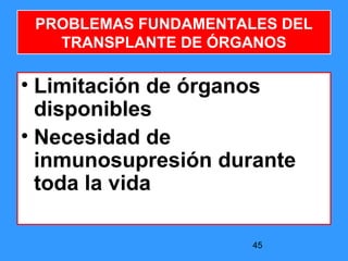 45
PROBLEMAS FUNDAMENTALES DEL
TRANSPLANTE DE ÓRGANOS
• Limitación de órganos
disponibles
• Necesidad de
inmunosupresión durante
toda la vida
 