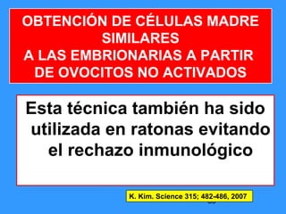85
Esta técnica también ha sido
utilizada en ratonas evitando
el rechazo inmunológico
K. Kim. Science 315; 482-486, 2007
OBTENCIÓN DE CÉLULAS MADRE
SIMILARES
A LAS EMBRIONARIAS A PARTIR
DE OVOCITOS NO ACTIVADOS
 