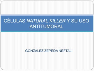 GONZÁLEZ ZEPEDA NEFTALI
CÉLULAS NATURAL KILLER Y SU USO
ANTITUMORAL
 