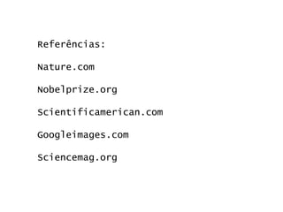 Referências:
Nature.com
Nobelprize.org
Scientificamerican.com
Googleimages.com
Sciencemag.org
