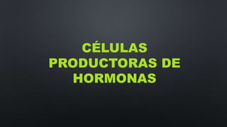 CÉLULAS
PRODUCTORAS DE
HORMONAS
 