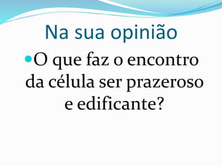 Na sua opinião 
O que faz o encontro 
da célula ser prazeroso 
e edificante? 
 