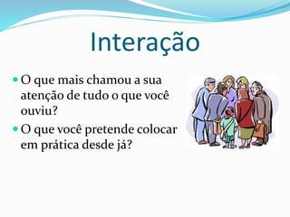 Interação 
 O que mais chamou a sua 
atenção de tudo o que você 
ouviu? 
 O que você pretende colocar 
em prática desde já? 
