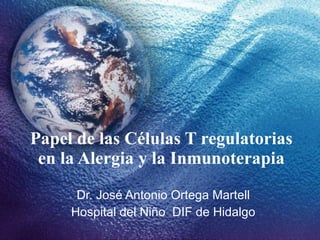 Papel de las Células T regulatorias en la Alergia y la Inmunoterapia Dr. José Antonio Ortega Martell Hospital del Niño  DIF de Hidalgo 