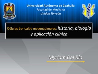 Universidad Autónoma de Coahuila Facultad de Medicina Unidad Torreón Célulastroncalesmesenquimales: historia, biología y aplicaciónclínica Myriam Del Río 