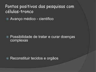 Pontos positivos das pesquisas com
células-tronco
 Avanço médico - cientifico
 Possibilidade de tratar e curar doenças
complexas
 Reconstituir tecidos e orgãos
 