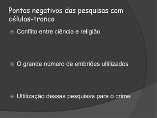 Pontos negativos das pesquisas com
células-tronco
 Conflito entre ciência e religião
 O grande número de embriões ultilizados
 Ultilização dessas pesquisas para o crime
 
