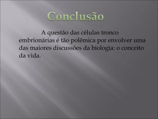 A questão das células tronco
embrionárias é tão polêmica por envolver uma
das maiores discussões da biologia: o conceito
da vida.
 