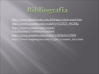  http://www.brasilescola.com/biologia/celula-mae2.htm
 http://www.youtube.com/watch?v=CGTCV_WGFBg
 http://www.youtube.com/watch?
v=lQSEejmmcVw&feature=related
 http://www.youtube.com/watch?v=JOtkZzLiYMM
 http://www.suapesquisa.com/o_que_e/estado_laico.htm
 