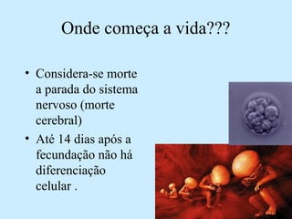 Onde começa a vida???
• Considera-se morte
a parada do sistema
nervoso (morte
cerebral)
• Até 14 dias após a
fecundação não há
diferenciação
celular .
 