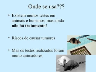Onde se usa???
• Existem muitos testes em
animais e humanos, mas ainda
não há tratamento!
• Riscos de causar tumores
• Mas os testes realizados foram
muito animadores
 