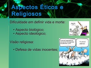 Aspectos Éticos e
 Religiosos
Dificuldade em definir vida e morte:

  • Aspecto biológico;
  • Aspecto ideológico;

Visão religiosa:

  • Defesa de vidas inocentes;
 