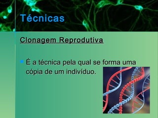 Técnicas

Clonagem Reprodutiva

   É a técnica pela qual se forma uma
    cópia de um indivíduo.
 