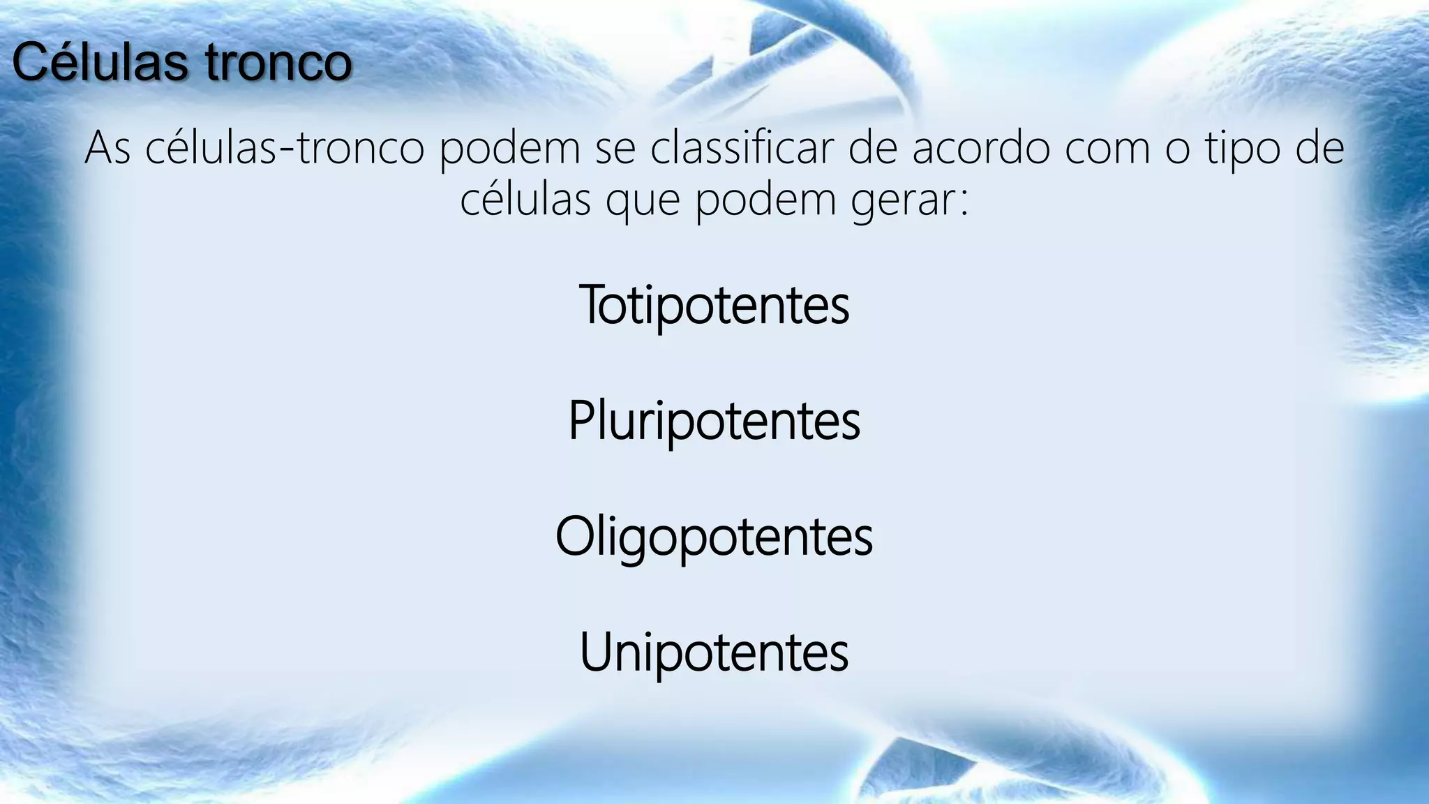 As células-tronco podem se classificar de acordo com o tipo de
células que podem gerar:
Totipotentes
Pluripotentes
Oligopotentes
Unipotentes
Células tronco