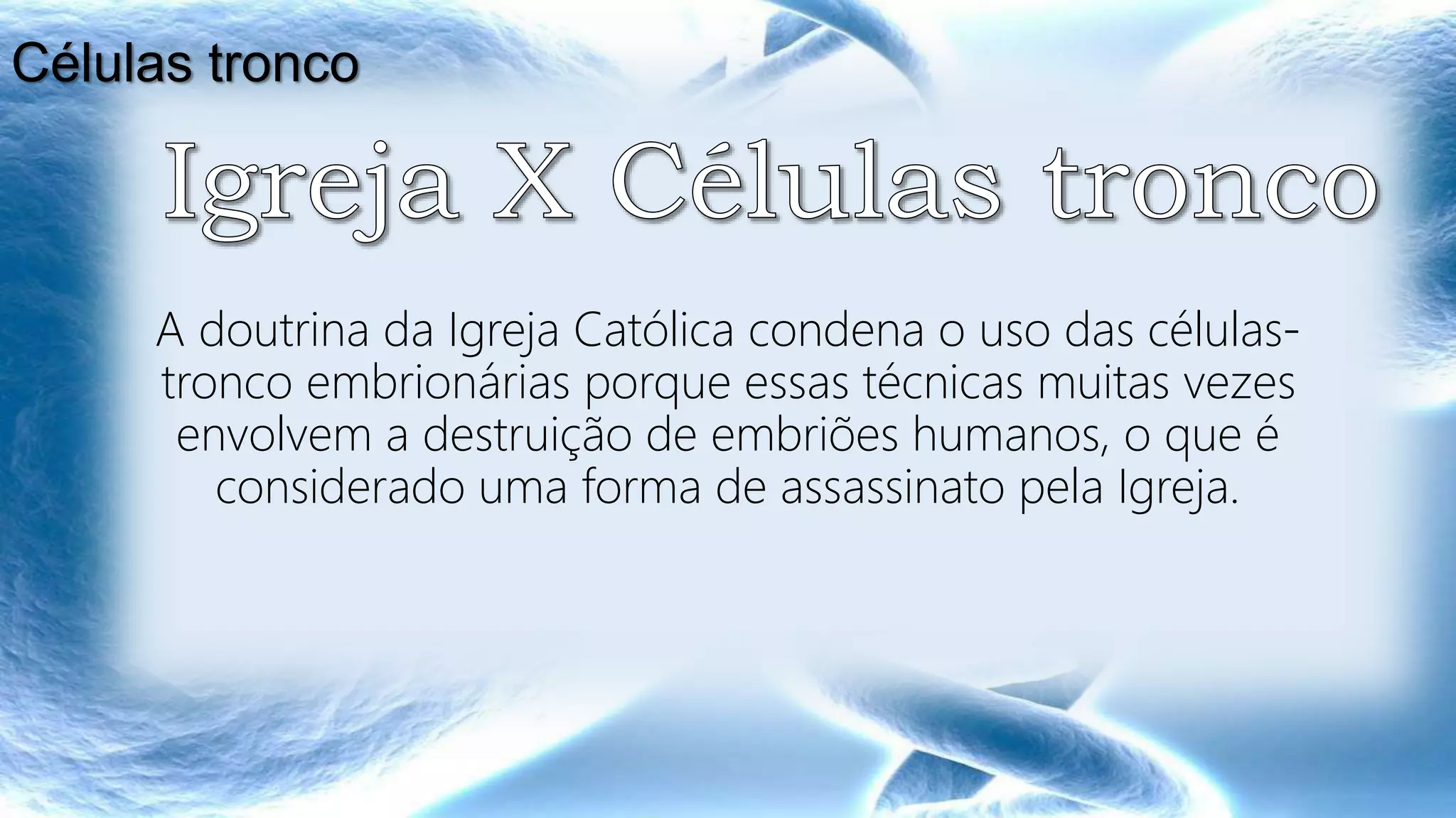 A doutrina da Igreja Católica condena o uso das células-
tronco embrionárias porque essas técnicas muitas vezes
envolvem a destruição de embriões humanos, o que é
considerado uma forma de assassinato pela Igreja.
Células tronco