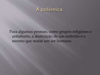 Para algumas pessoas, como grupos religiosos e
antiaborto, a destruição de um embrião é o
mesmo que matar um ser humano.
 
