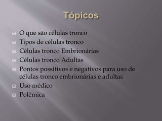  O que são células tronco
 Tipos de células tronco
 Células tronco Embrionárias
 Células tronco Adultas
 Pontos possitivos e negativos para uso de
células tronco embrionárias e adultas
 Uso médico
 Polêmica
 