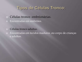 Células tronco embrionárias.
 Encontradas em embriões.
 Células tronco adultas.
 Encontradas em tecidos maduros ,no corpo de crianças
e adultos.
 