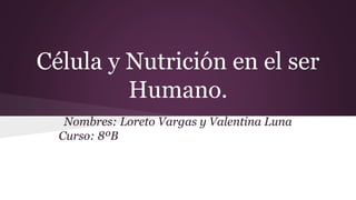 Célula y Nutrición en el ser
Humano.
Nombres: Loreto Vargas y Valentina Luna
Curso: 8ºB
 