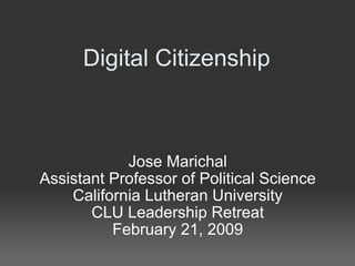 Digital Citizenship Jose Marichal Assistant Professor of Political Science California Lutheran University CLU Leadership Retreat February 21, 2009 
