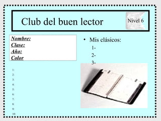 Club del buen lector ,[object Object],[object Object],[object Object],[object Object],Nombre: Clase: Año: Color Nivel 6 1: 2: 3: 4: 5: 6: 7: 8: 9: 10: 