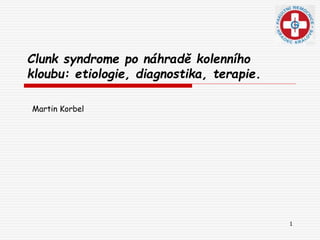 1
Clunk syndrome po náhradě kolenního
kloubu: etiologie, diagnostika, terapie.
Martin Korbel
 
